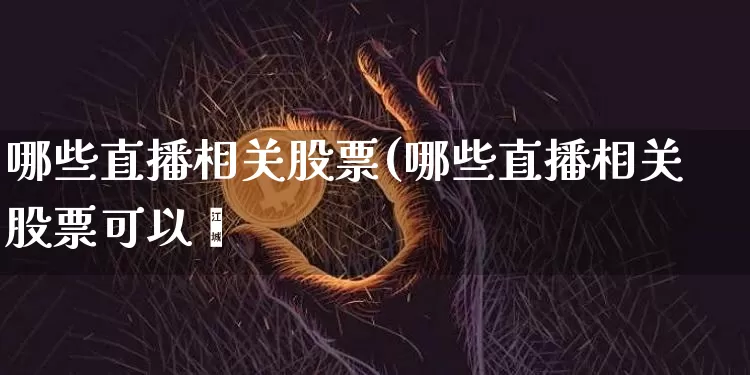 哪些直播相关股票(哪些直播相关股票可以乿_https://www.erdeww.com_期货行情_第1张
