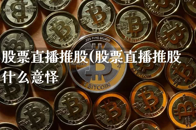 股票直播推股(股票直播推股什么意怿_https://www.erdeww.com_期货行情_第1张