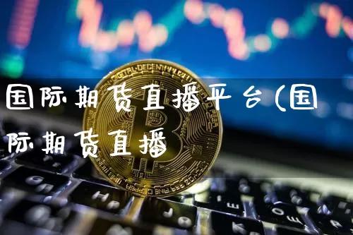 国际期货直播平台(国际期货直播闿_https://www.erdeww.com_期货走势_第1张