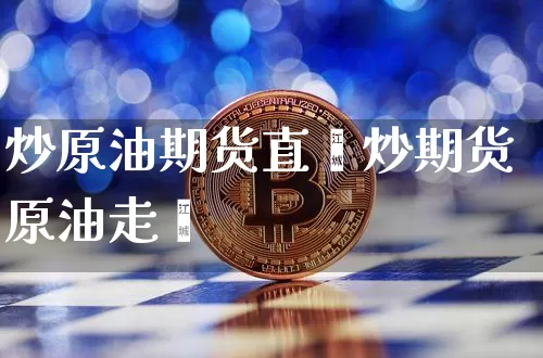 炒原油期货直撿炒期货原油走髿_https://www.erdeww.com_期货知识_第1张