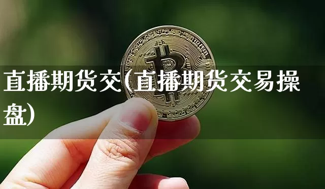 直播期货交(直播期货交易操盘)_https://www.erdeww.com_期货知识_第1张