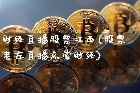 财经直播股票江西(股票老左直播点掌财经)_https://www.erdeww.com_期货行情_第1张