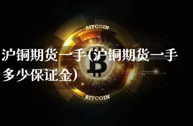 沪铜期货一手(沪铜期货一手多少保证金)_https://www.erdeww.com_期货行情_第1张
