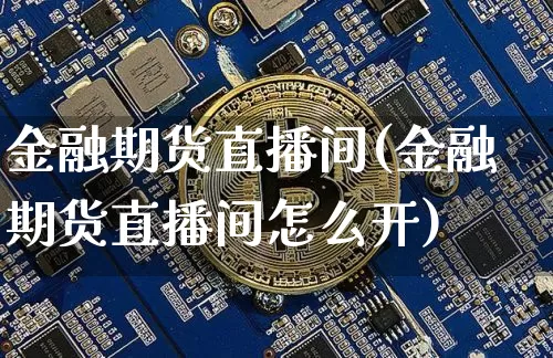 金融期货直播间(金融期货直播间怎么开)_https://www.erdeww.com_期货知识_第1张