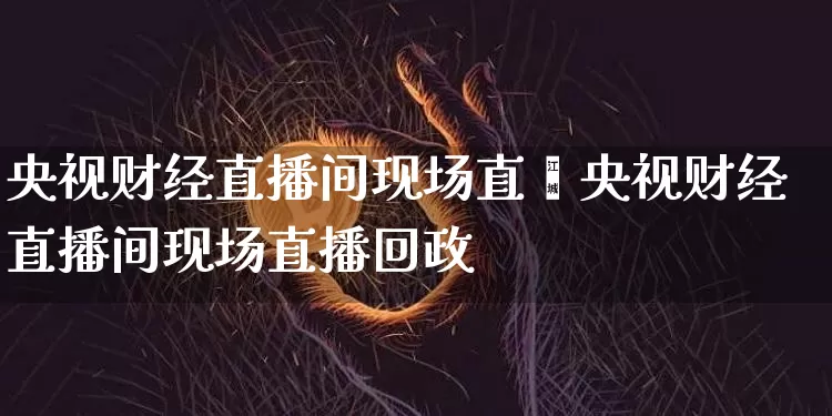 央视财经直播间现场直撿央视财经直播间现场直播回政_https://www.erdeww.com_期货走势_第1张