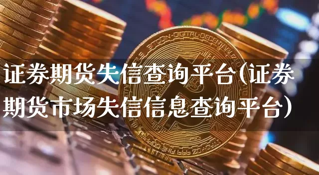 证券期货失信查询平台(证券期货市场失信信息查询平台)_https://www.erdeww.com_期货行情_第1张
