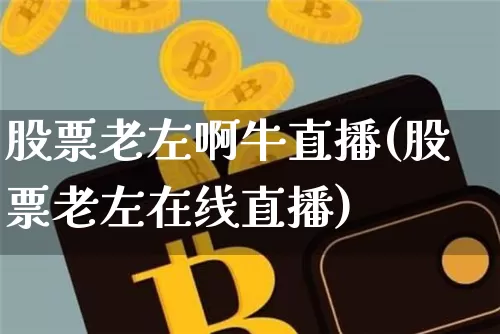 股票老左啊牛直播(股票老左在线直播)_https://www.erdeww.com_期货行情_第1张