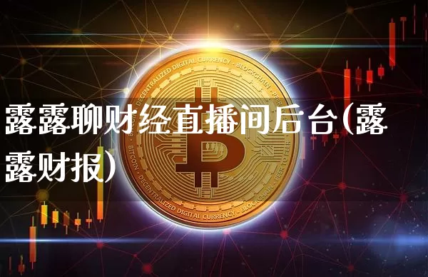 露露聊财经直播间后台(露露财报)_https://www.erdeww.com_期货知识_第1张