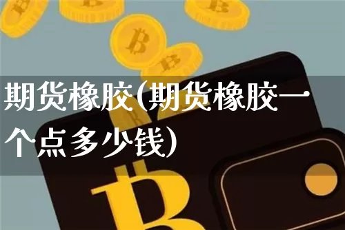 期货橡胶(期货橡胶一个点多少钱)_https://www.erdeww.com_期货_第1张