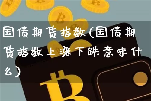 国债期货指数(国债期货指数上涨下跌意味什么)_https://www.erdeww.com_期货资讯_第1张