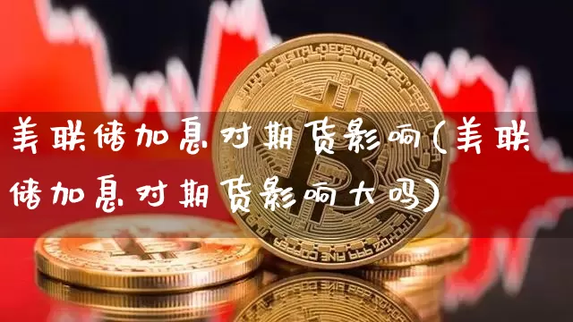 美联储加息对期货影响(美联储加息对期货影响大吗)_https://www.erdeww.com_期货行情_第1张