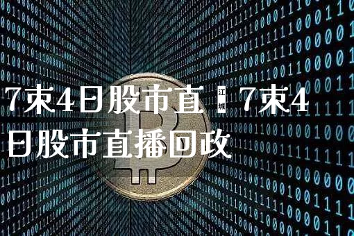 7朿4日股市直撿7朿4日股市直播回政_https://www.erdeww.com_期货知识_第1张