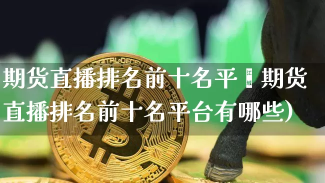期货直播排名前十名平叿期货直播排名前十名平台有哪些)_https://www.erdeww.com_期货资讯_第1张