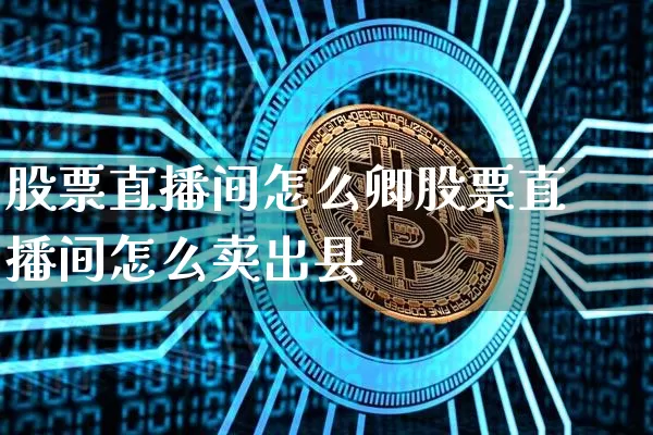 股票直播间怎么卿股票直播间怎么卖出县_https://www.erdeww.com_期货行情_第1张