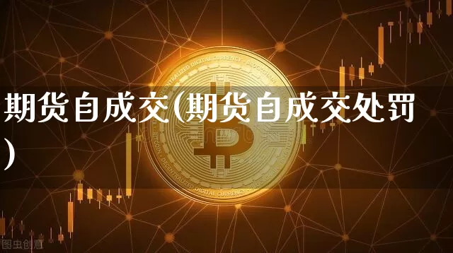 期货自成交(期货自成交处罚)_https://www.erdeww.com_期货_第1张