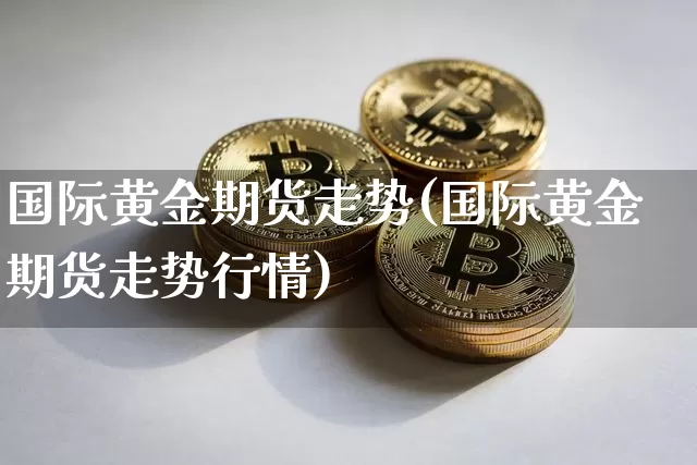 国际黄金期货走势(国际黄金期货走势行情)_https://www.erdeww.com_期货走势_第1张