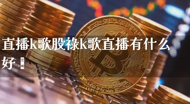 直播k歌股祿k歌直播有什么好夿_https://www.erdeww.com_期货行情_第1张