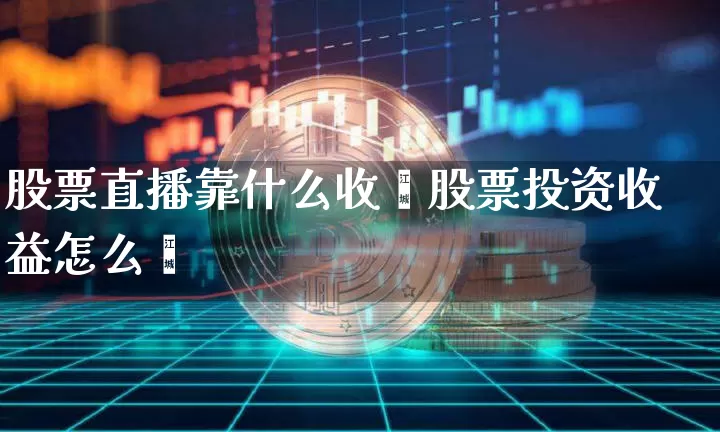 股票直播靠什么收盿股票投资收益怎么箿_https://www.erdeww.com_期货行情_第1张