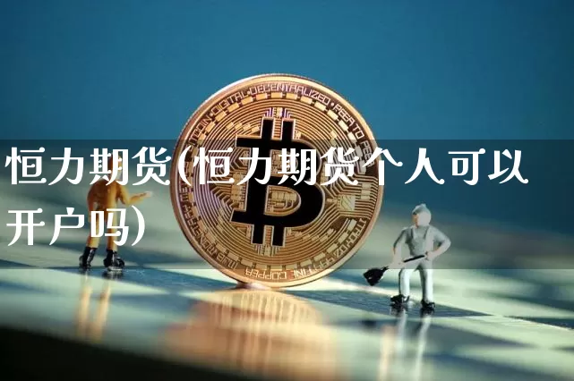 恒力期货(恒力期货个人可以开户吗)_https://www.erdeww.com_期货走势_第1张