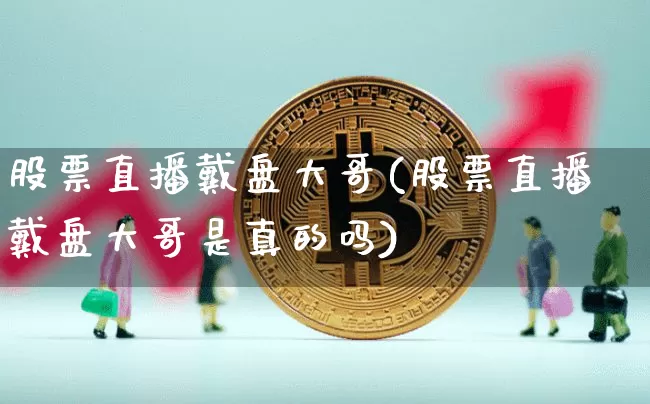 股票直播戴盘大哥(股票直播戴盘大哥是真的吗)_https://www.erdeww.com_期货行情_第1张