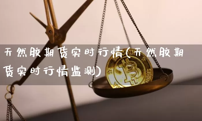 天然胶期货实时行情(天然胶期货实时行情监测)_https://www.erdeww.com_期货知识_第1张