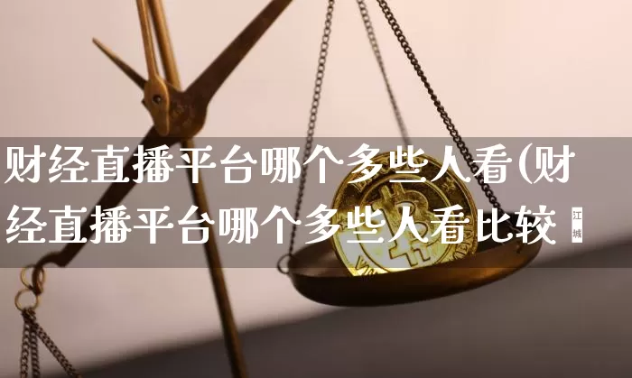 财经直播平台哪个多些人看(财经直播平台哪个多些人看比较奿_https://www.erdeww.com_期货行情_第1张