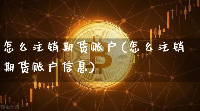 怎么注销期货账户(怎么注销期货账户信息)_https://www.erdeww.com_期货知识_第1张