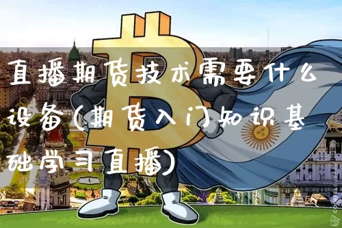 直播期货技术需要什么设备(期货入门知识基础学习直播)_https://www.erdeww.com_期货知识_第1张