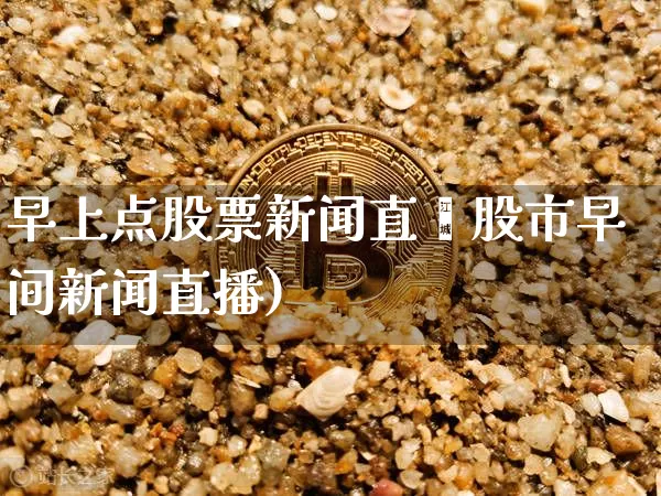 早上点股票新闻直撿股市早间新闻直播)_https://www.erdeww.com_期货走势_第1张