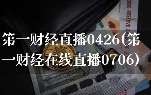 第一财经直播0426(第一财经在线直播0706)_https://www.erdeww.com_期货_第1张