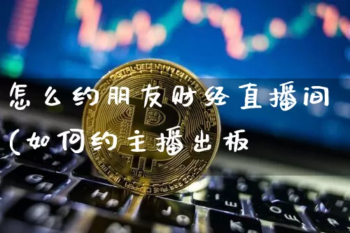 怎么约朋友财经直播间(如何约主播出板_https://www.erdeww.com_期货_第1张