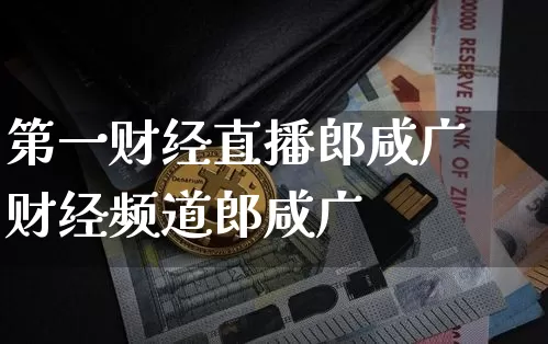 第一财经直播郎咸广财经频道郎咸广_https://www.erdeww.com_期货走势_第1张