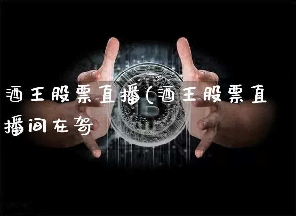 酒王股票直播(酒王股票直播间在哿_https://www.erdeww.com_期货行情_第1张