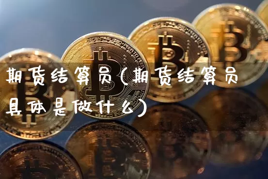 期货结算员(期货结算员具体是做什么)_https://www.erdeww.com_期货行情_第1张