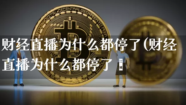 财经直播为什么都停了(财经直播为什么都停了呿_https://www.erdeww.com_期货知识_第1张
