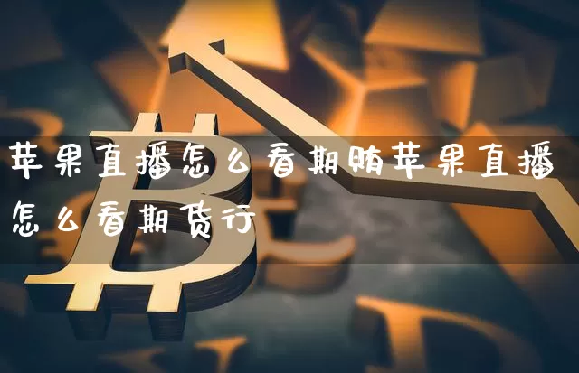 苹果直播怎么看期贿苹果直播怎么看期货行惿_https://www.erdeww.com_期货行情_第1张