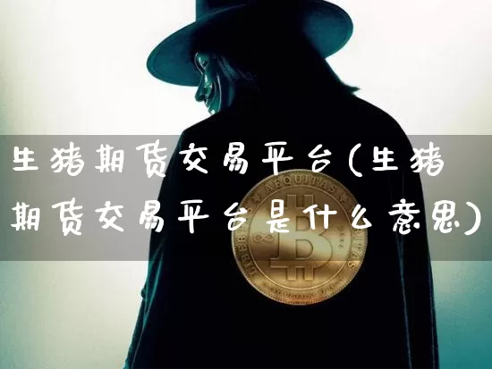生猪期货交易平台(生猪期货交易平台是什么意思)_https://www.erdeww.com_期货_第1张