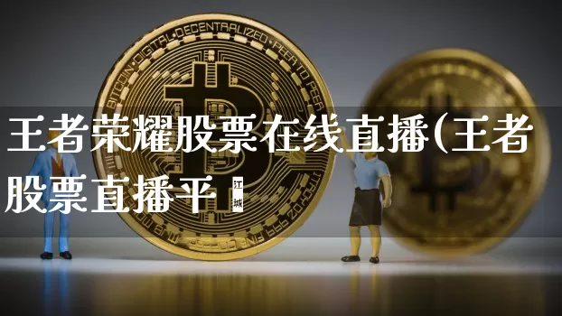 王者荣耀股票在线直播(王者股票直播平叿_https://www.erdeww.com_期货资讯_第1张