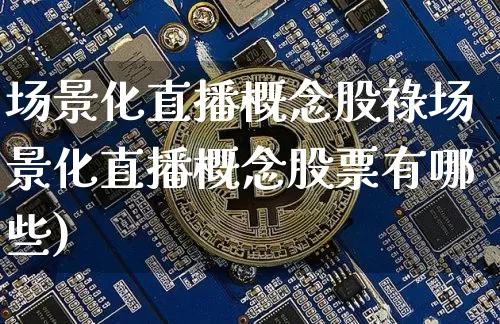 场景化直播概念股祿场景化直播概念股票有哪些)_https://www.erdeww.com_期货资讯_第1张