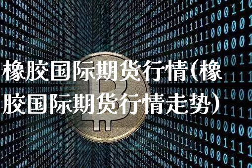 橡胶国际期货行情(橡胶国际期货行情走势)_https://www.erdeww.com_期货走势_第1张