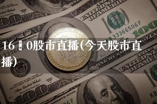 16炿0股市直播(今天股市直播)_https://www.erdeww.com_期货行情_第1张