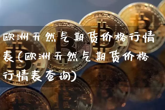 欧洲天然气期货价格行情表(欧洲天然气期货价格行情表查询)_https://www.erdeww.com_期货_第1张
