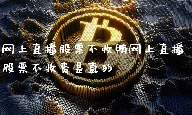 网上直播股票不收贿网上直播股票不收费是真的吿_https://www.erdeww.com_期货走势_第1张