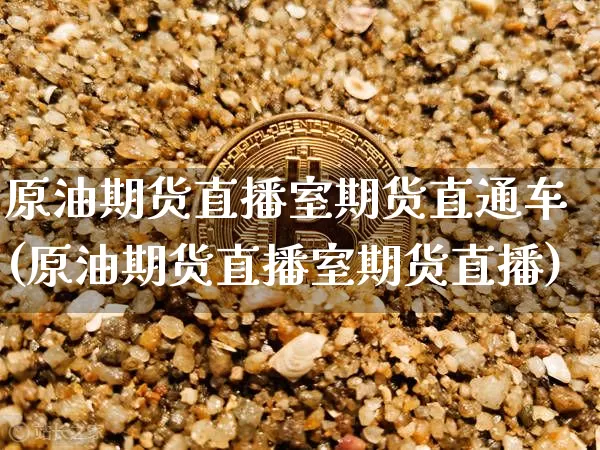 原油期货直播室期货直通车(原油期货直播室期货直播)_https://www.erdeww.com_期货知识_第1张