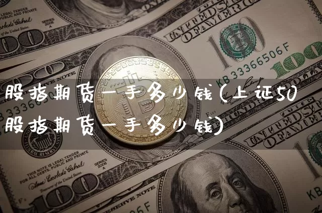 股指期货一手多少钱(上证50股指期货一手多少钱)_https://www.erdeww.com_期货走势_第1张