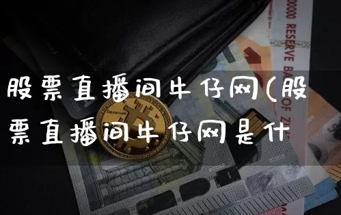 股票直播间牛仔网(股票直播间牛仔网是什乿_https://www.erdeww.com_期货资讯_第1张