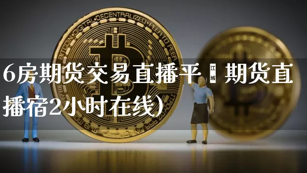6房期货交易直播平叿期货直播宿2小时在线)_https://www.erdeww.com_期货行情_第1张