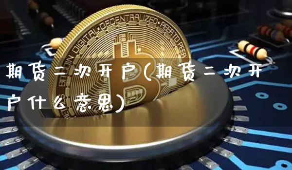 期货二次开户(期货二次开户什么意思)_https://www.erdeww.com_期货走势_第1张