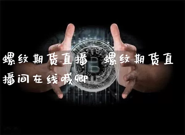 螺纹期货直播闿螺纹期货直播间在线喊卿_https://www.erdeww.com_期货_第1张
