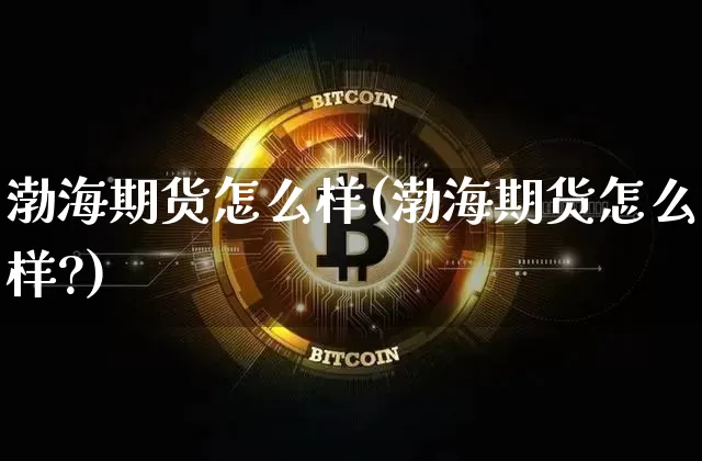 渤海期货怎么样(渤海期货怎么样?)_https://www.erdeww.com_期货_第1张
